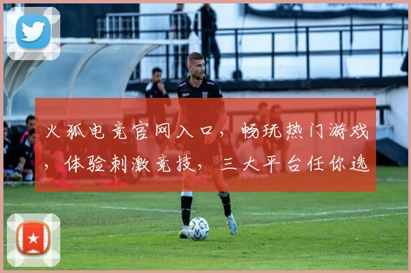 火狐电竞官网入口，畅玩热门游戏，体验刺激竞技，三大平台任你选，独家优惠享不停