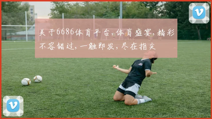 关于6686体育平台,体育盛宴,精彩不容错过,一触即发,尽在指尖