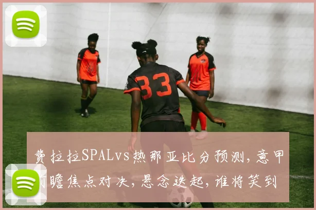 费拉拉SPALvs热那亚比分预测,意甲前瞻焦点对决,悬念迭起,谁将笑到最后