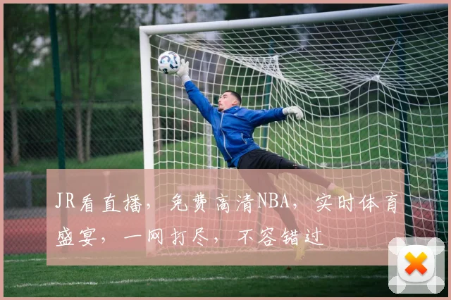 JR看直播，免费高清NBA，实时体育盛宴，一网打尽，不容错过