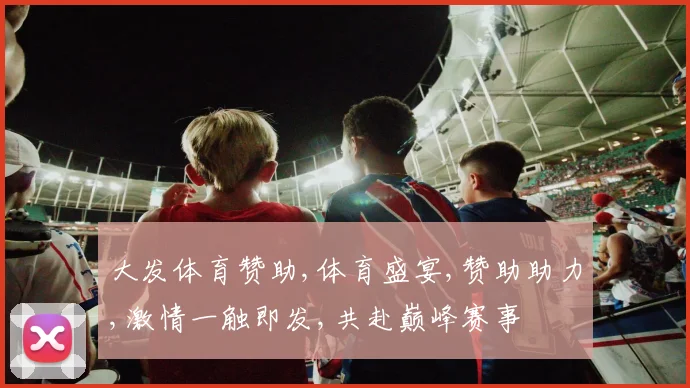 大发体育赞助,体育盛宴,赞助助力,激情一触即发,共赴巅峰赛事