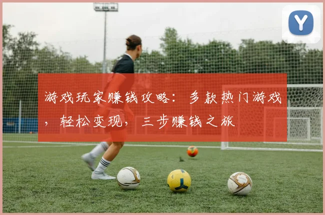 游戏玩家赚钱攻略：多款热门游戏，轻松变现，三步赚钱之旅