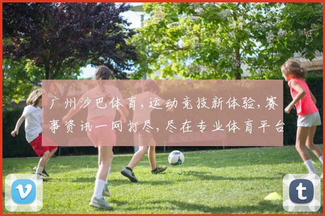 广州沙巴体育,运动竞技新体验,赛事资讯一网打尽,尽在专业体育平台,精彩不容错过