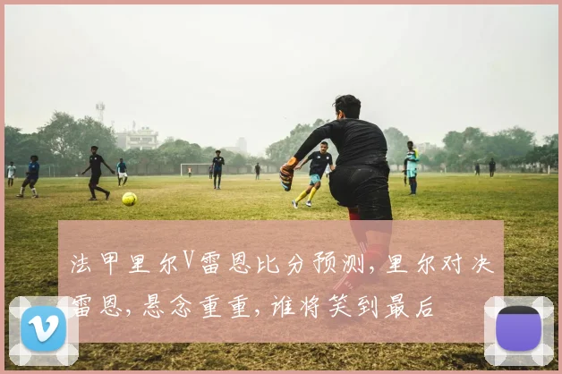 法甲里尔V雷恩比分预测,里尔对决雷恩,悬念重重,谁将笑到最后
