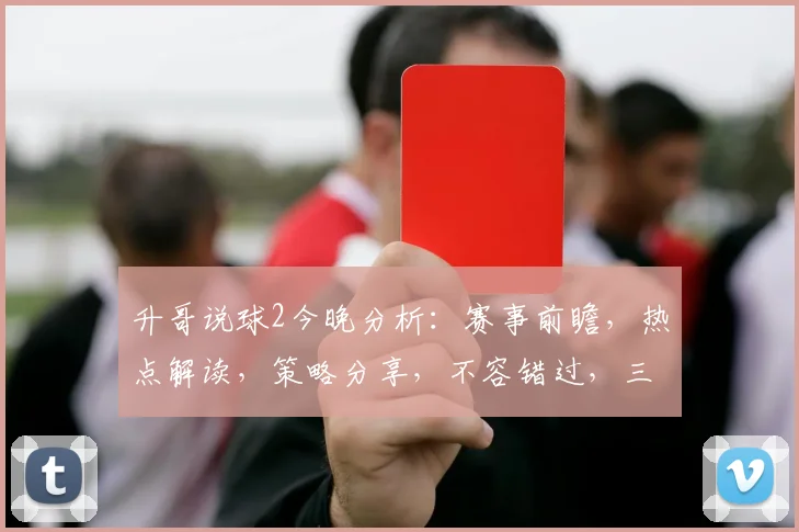 升哥说球2今晚分析：赛事前瞻，热点解读，策略分享，不容错过，三重亮点等你来