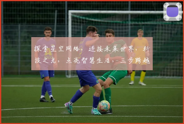 探索星空网络，连接未来世界，科技之光，点亮智慧生活，三步跨越，共创美好未来。